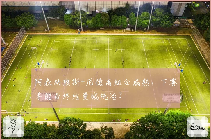 阿森纳赖斯+厄德高组合成熟，下赛季能否终结曼城统治？