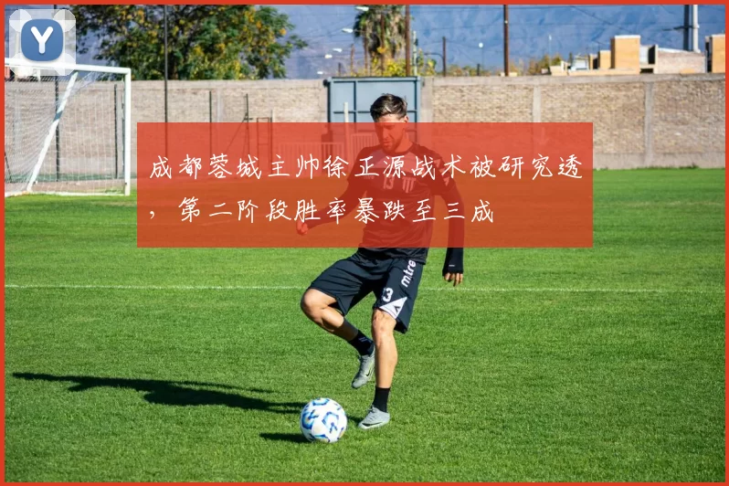 成都蓉城主帅徐正源战术被研究透，第二阶段胜率暴跌至三成