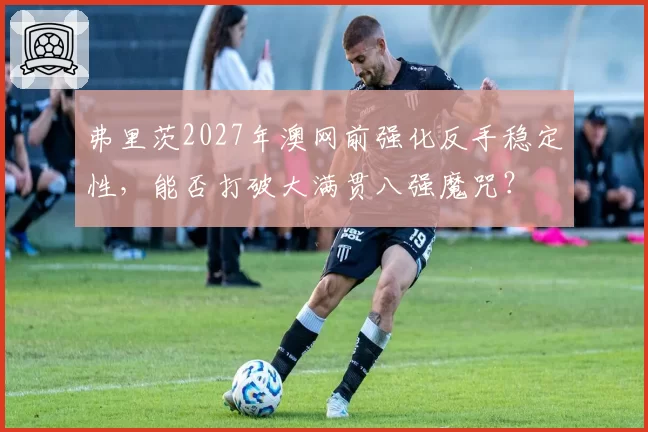 弗里茨2027年澳网前强化反手稳定性，能否打破大满贯八强魔咒？