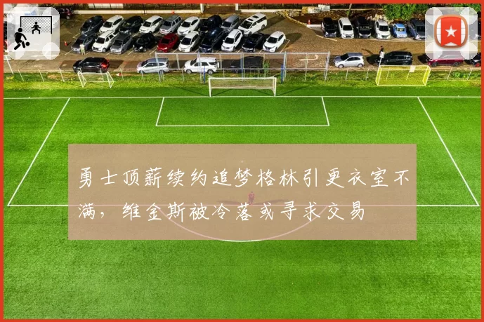 勇士顶薪续约追梦格林引更衣室不满，维金斯被冷落或寻求交易