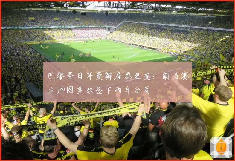 巴黎圣日耳曼解雇恩里克，前马赛主帅图多尔签下两年合同