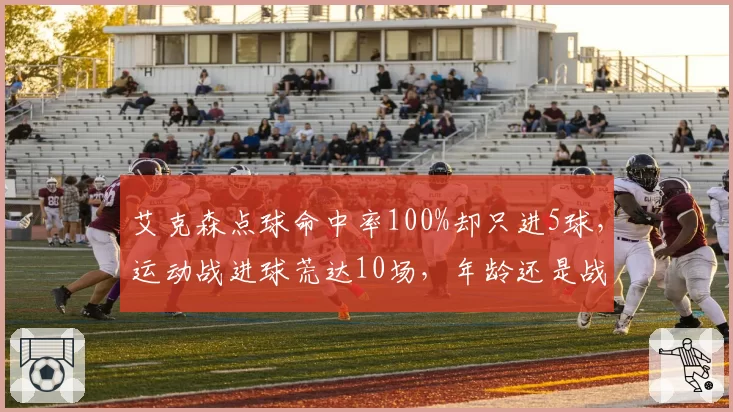 艾克森点球命中率100%却只进5球，运动战进球荒达10场，年龄还是战术问题？