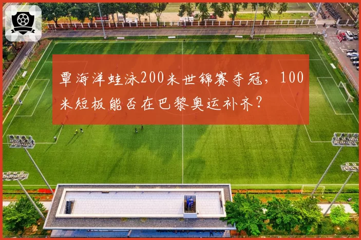 覃海洋蛙泳200米世锦赛夺冠，100米短板能否在巴黎奥运补齐？
