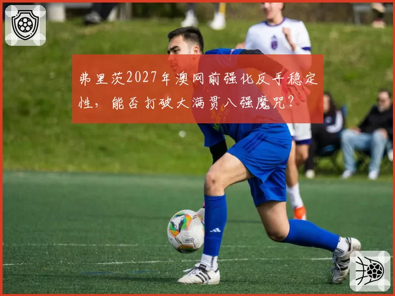 弗里茨2027年澳网前强化反手稳定性，能否打破大满贯八强魔咒？