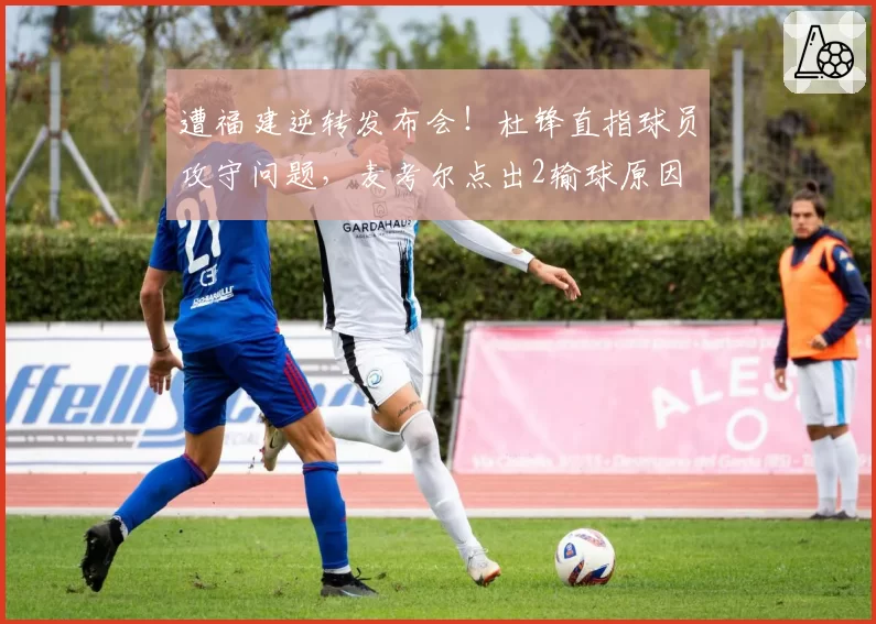 遭福建逆转发布会！杜锋直指球员攻守问题，麦考尔点出2输球原因