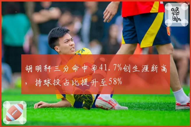 胡明轩三分命中率41.7%创生涯新高，持球投占比提升至58%