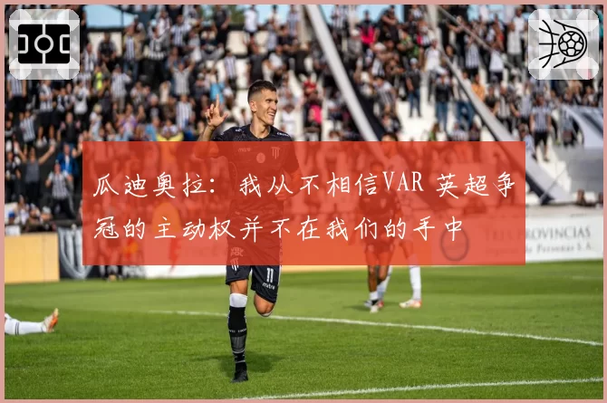 瓜迪奥拉：我从不相信VAR 英超争冠的主动权并不在我们的手中