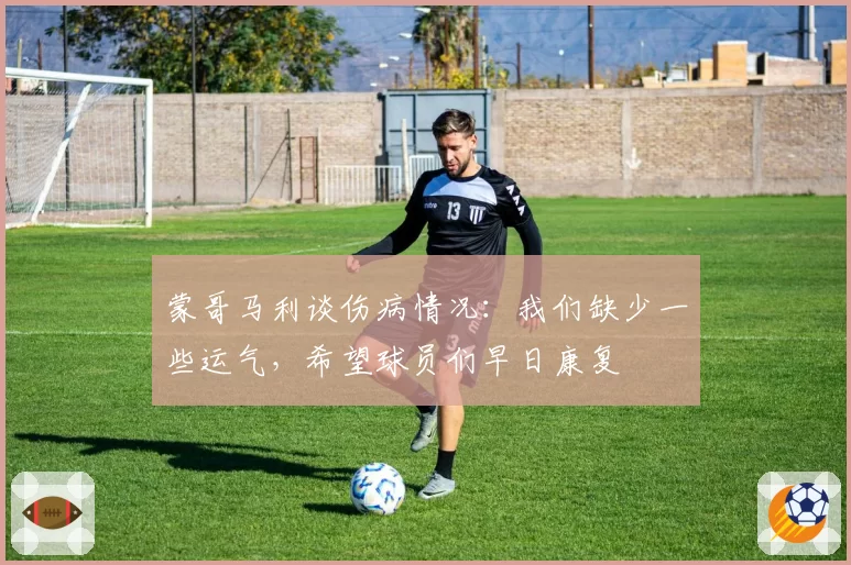 蒙哥马利谈伤病情况：我们缺少一些运气，希望球员们早日康复