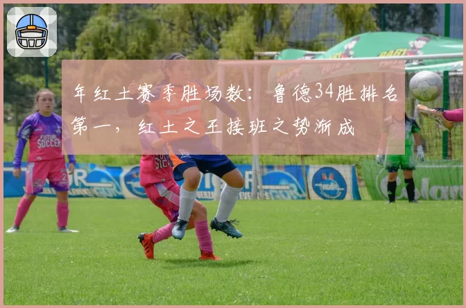 年红土赛季胜场数：鲁德34胜排名第一，红土之王接班之势渐成