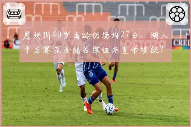 詹姆斯40岁高龄仍场均27分，湖人季后赛深度能否撑住老皇帝续航？
