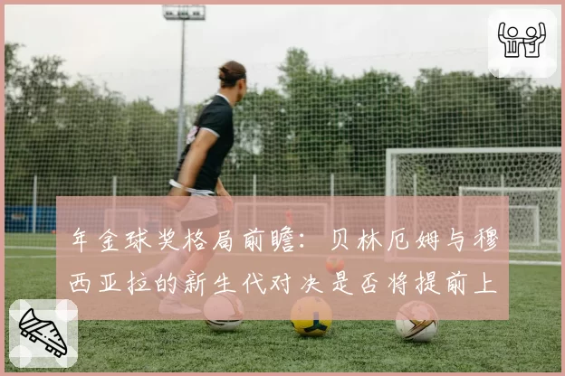 年金球奖格局前瞻:贝林厄姆与穆西亚拉的新生代对决是否将提前上演?