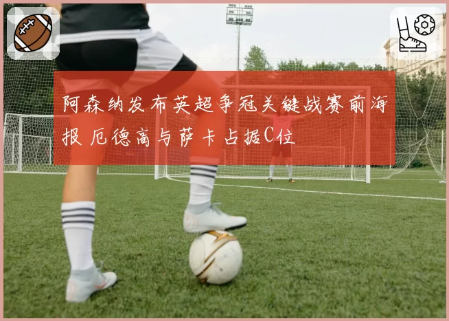 阿森纳发布英超争冠关键战赛前海报 厄德高与萨卡占据C位