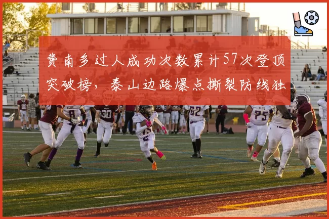 费南多过人成功次数累计57次登顶突破榜,泰山边路爆点撕裂防线独一档