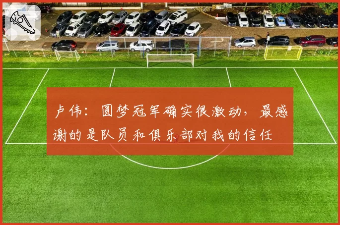 卢伟:圆梦冠军确实很激动,最感谢的是队员和俱乐部对我的信任