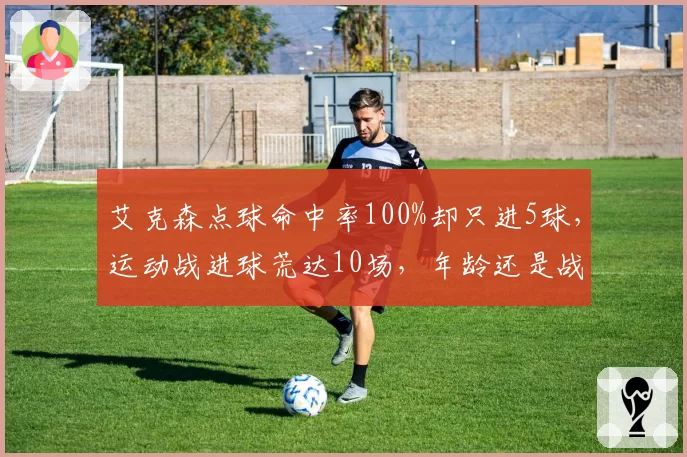 艾克森点球命中率100%却只进5球，运动战进球荒达10场，年龄还是战术问题？