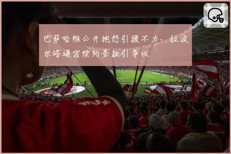 巴萨哈维公开抱怨引援不力，拉波尔塔逼宫续约条款引争议