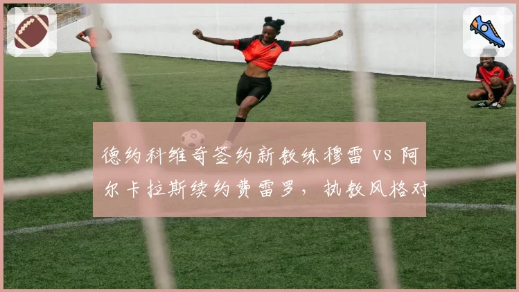德约科维奇签约新教练穆雷 vs 阿尔卡拉斯续约费雷罗，执教风格对比分析