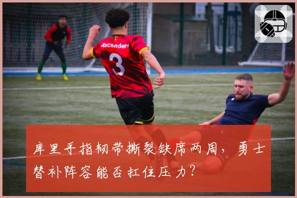 库里手指韧带撕裂缺席两周，勇士替补阵容能否扛住压力？