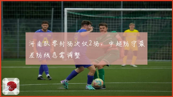 河南队零封场次仅2场,中超防守最差防线急需调整