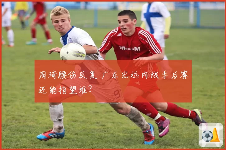 周琦腰伤反复 广东宏远内线季后赛还能指望谁？