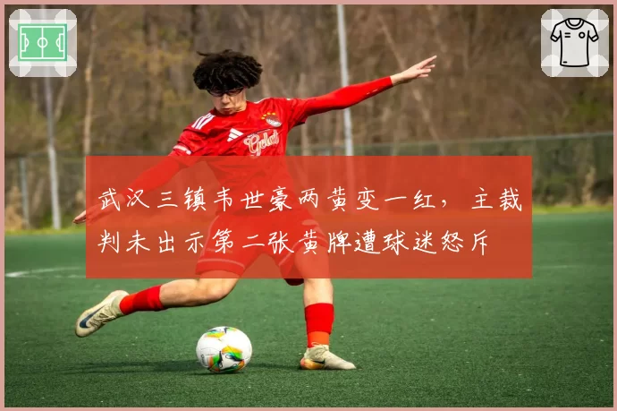 武汉三镇韦世豪两黄变一红，主裁判未出示第二张黄牌遭球迷怒斥