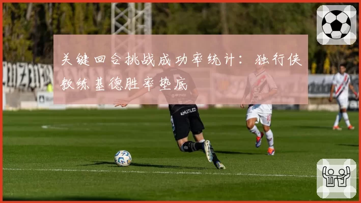 关键回合挑战成功率统计:独行侠教练基德胜率垫底