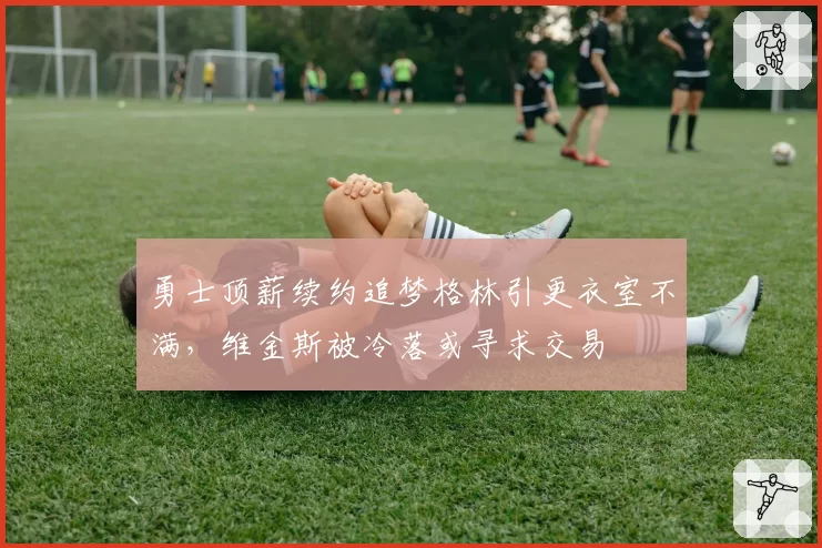 勇士顶薪续约追梦格林引更衣室不满，维金斯被冷落或寻求交易