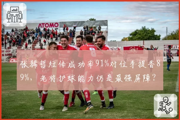 张稀哲短传成功率91%对位李提香89%，老将护球能力仍是最强屏障？