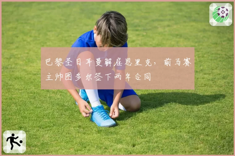 巴黎圣日耳曼解雇恩里克，前马赛主帅图多尔签下两年合同
