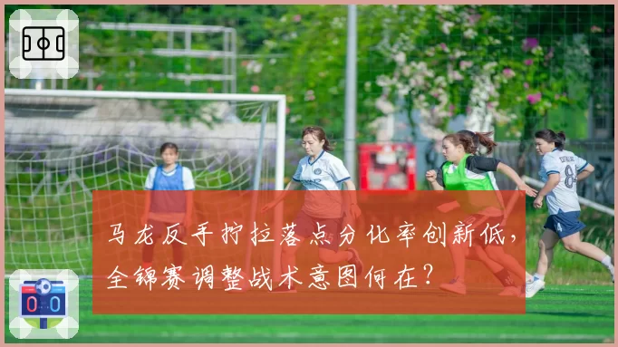 马龙反手拧拉落点分化率创新低,全锦赛调整战术意图何在?