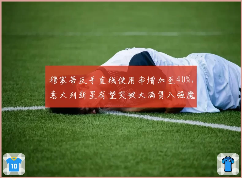 穆塞蒂反手直线使用率增加至40%,意大利新星有望突破大满贯八强魔咒