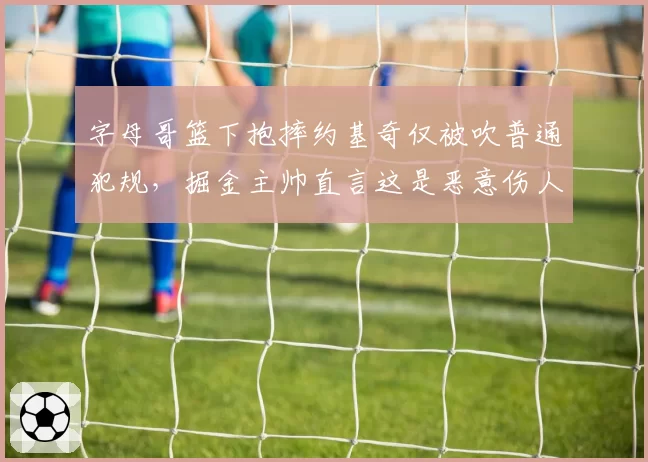 字母哥篮下抱摔约基奇仅被吹普通犯规，掘金主帅直言这是恶意伤人