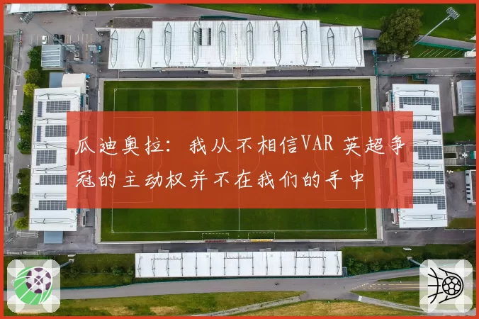 瓜迪奥拉：我从不相信VAR 英超争冠的主动权并不在我们的手中