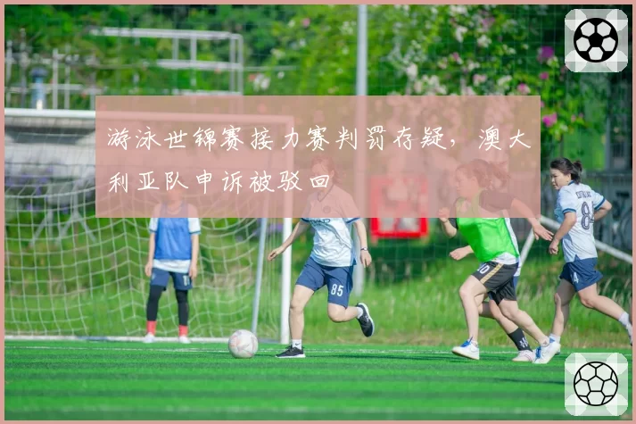 游泳世锦赛接力赛判罚存疑，澳大利亚队申诉被驳回