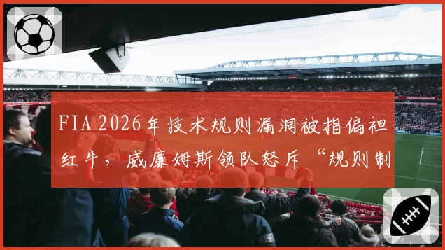 FIA 2026年技术规则漏洞被指偏袒红牛，威廉姆斯领队怒斥“规则制定不透明”