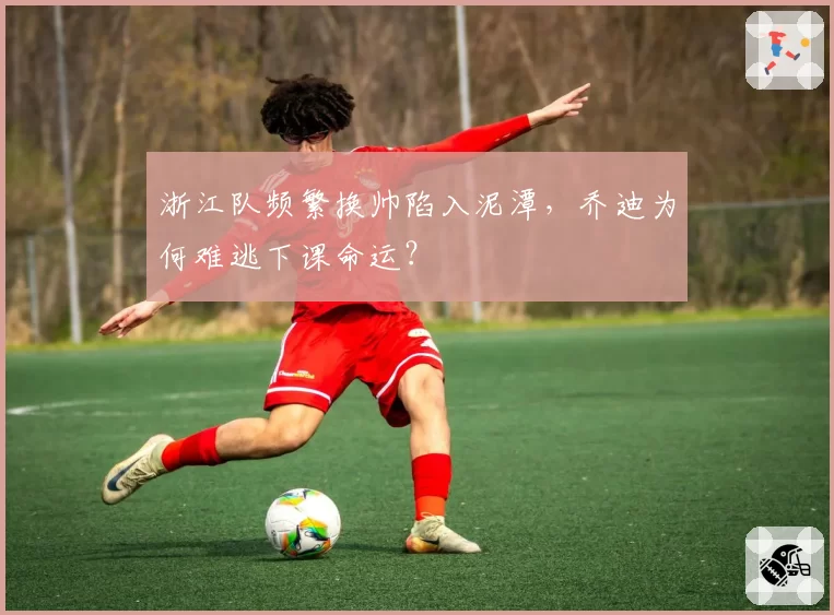 浙江队频繁换帅陷入泥潭,乔迪为何难逃下课命运?