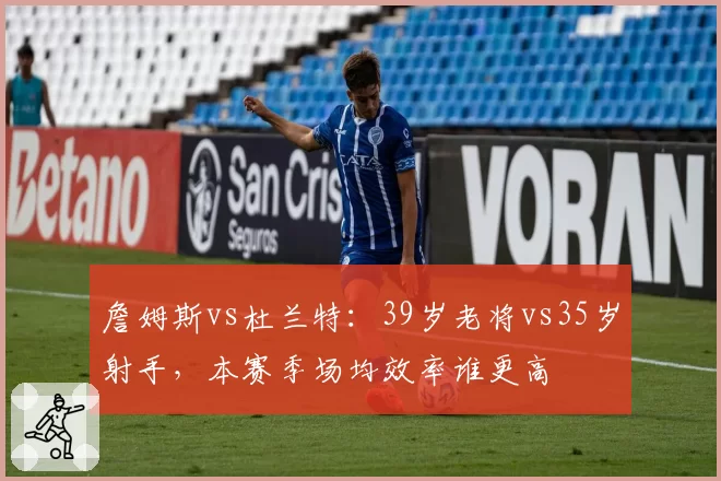 詹姆斯vs杜兰特:39岁老将vs35岁射手,本赛季场均效率谁更高