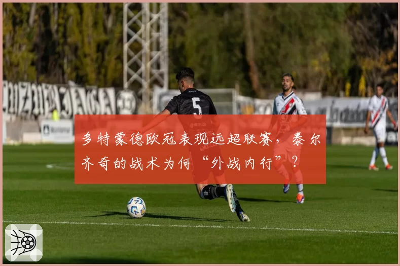 多特蒙德欧冠表现远超联赛,泰尔齐奇的战术为何“外战内行”?