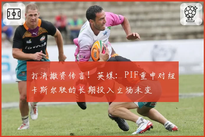 打消撤资传言！英媒：PIF重申对纽卡斯尔联的长期投入立场未变