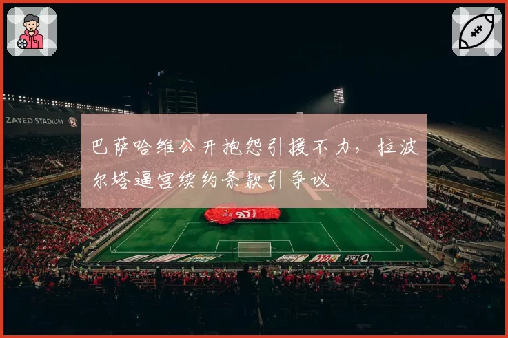 巴萨哈维公开抱怨引援不力，拉波尔塔逼宫续约条款引争议