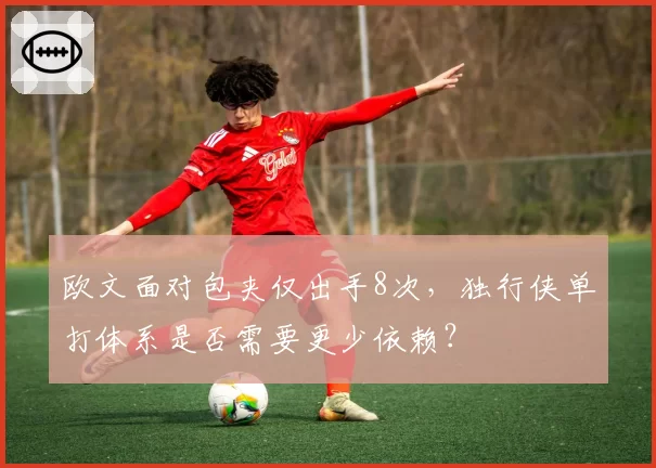 欧文面对包夹仅出手8次,独行侠单打体系是否需要更少依赖?