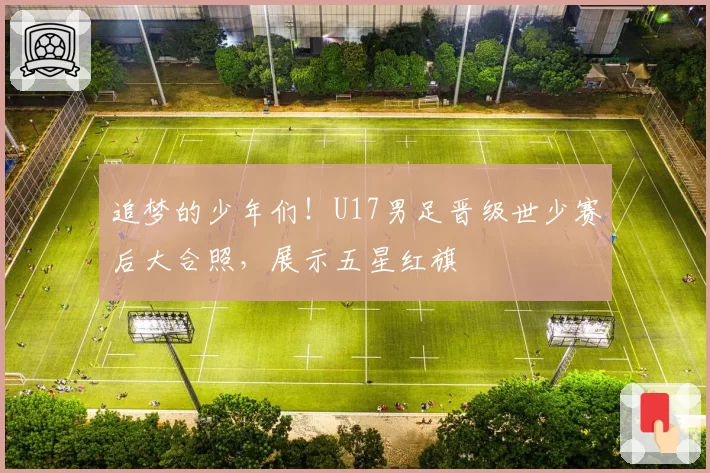 追梦的少年们！U17男足晋级世少赛后大合照，展示五星红旗