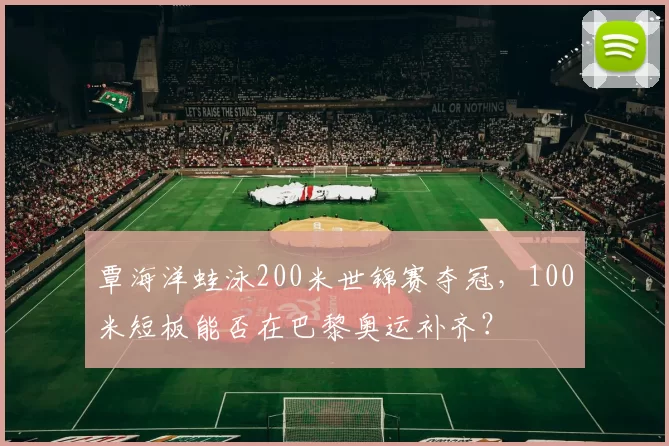 覃海洋蛙泳200米世锦赛夺冠，100米短板能否在巴黎奥运补齐？