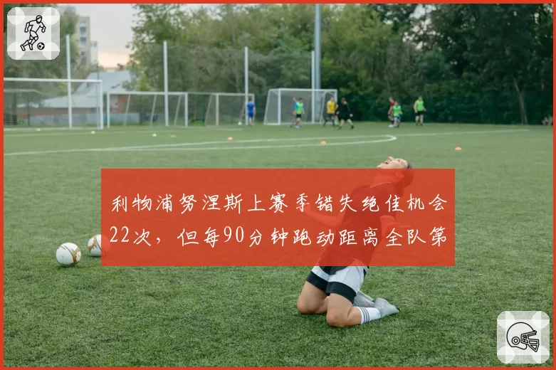 利物浦努涅斯上赛季错失绝佳机会22次,但每90分钟跑动距离全队第一