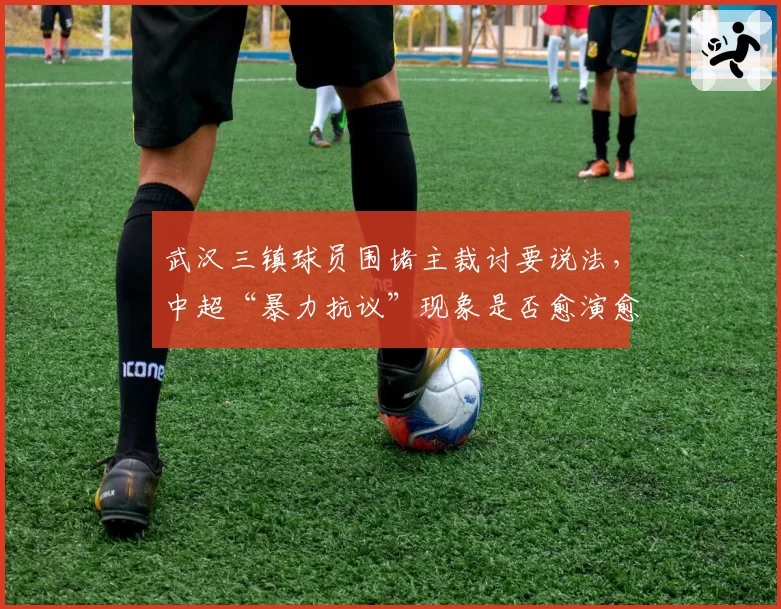 武汉三镇球员围堵主裁讨要说法,中超“暴力抗议”现象是否愈演愈烈?