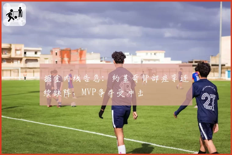 掘金内线告急：约基奇背部痉挛连续缺阵，MVP争夺受冲击