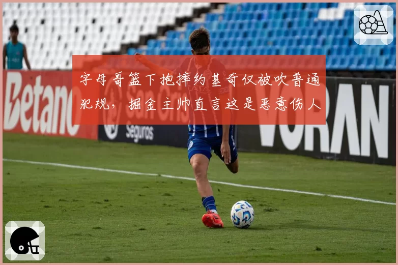 字母哥篮下抱摔约基奇仅被吹普通犯规，掘金主帅直言这是恶意伤人