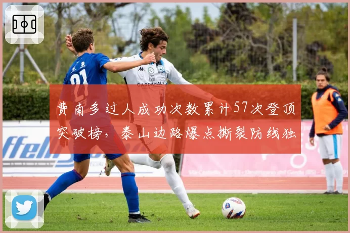 费南多过人成功次数累计57次登顶突破榜,泰山边路爆点撕裂防线独一档