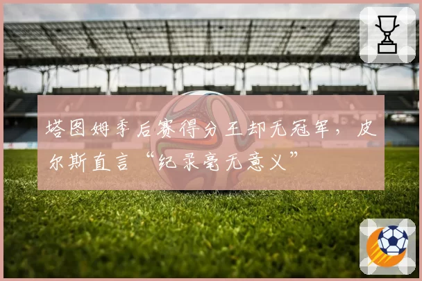 塔图姆季后赛得分王却无冠军，皮尔斯直言“纪录毫无意义”
