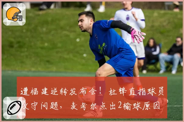 遭福建逆转发布会！杜锋直指球员攻守问题，麦考尔点出2输球原因